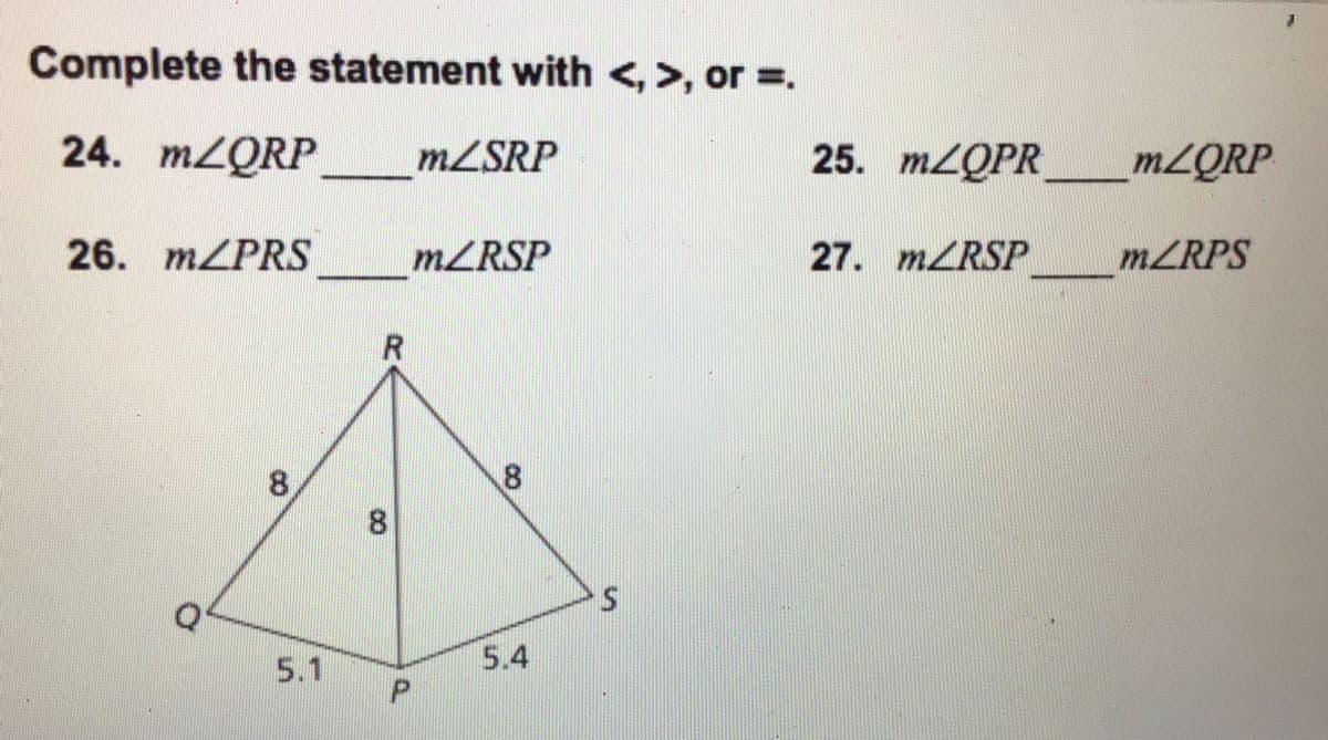 Complete the statement with <, >, or =.
24. MZQRP
MZSRP
25. M2QPR
MLQRP
26. MZPRS
MZRSP
27. MZRSP
MZRPS
8.
8.
Q
5.4
5.1
