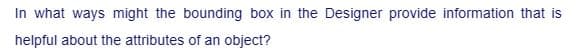 In what ways might the bounding box in the Designer provide information that is
helpful about the attributes of an object?