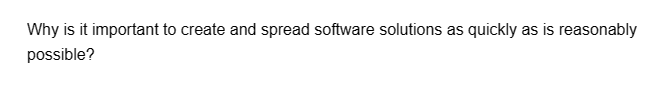 Why is it important to create and spread software solutions as quickly as is reasonably
possible?