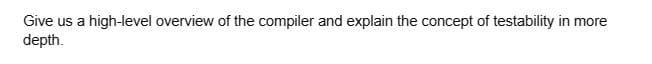 Give us a high-level overview of the compiler and explain the concept of testability in more
depth.