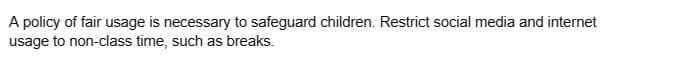 A policy of fair usage is necessary to safeguard children. Restrict social media and internet
usage to non-class time, such as breaks.