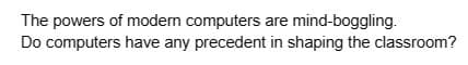 The powers of modern computers are mind-boggling.
Do computers have any precedent in shaping the classroom?