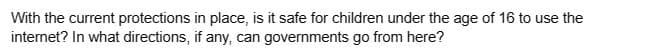 With the current protections in place, is it safe for children under the age of 16 to use the
internet? In what directions, if any, can governments go from here?