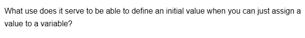 What use does it serve to be able to define an initial value when you can just assign a
value to a variable?