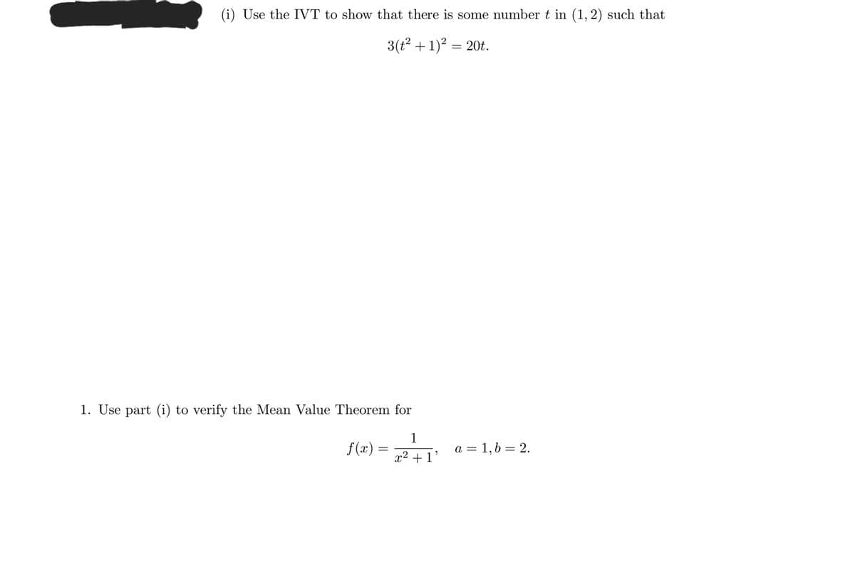 (i) Use the IVT to show that there is some number t in (1, 2) such that
3(t2 +1)? = 20t.
1. Use part (i) to verify the Mean Value Theorem for
1
f(x) =
a = 1,6 = 2.
x2 + 1'
