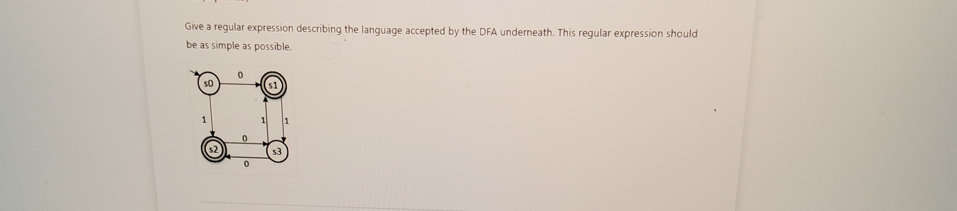 Give a regular expression describing the language accepted by the DFA underneath. This regular expression should
be as simple as possible.
SO
s2
0
0
s1
s3