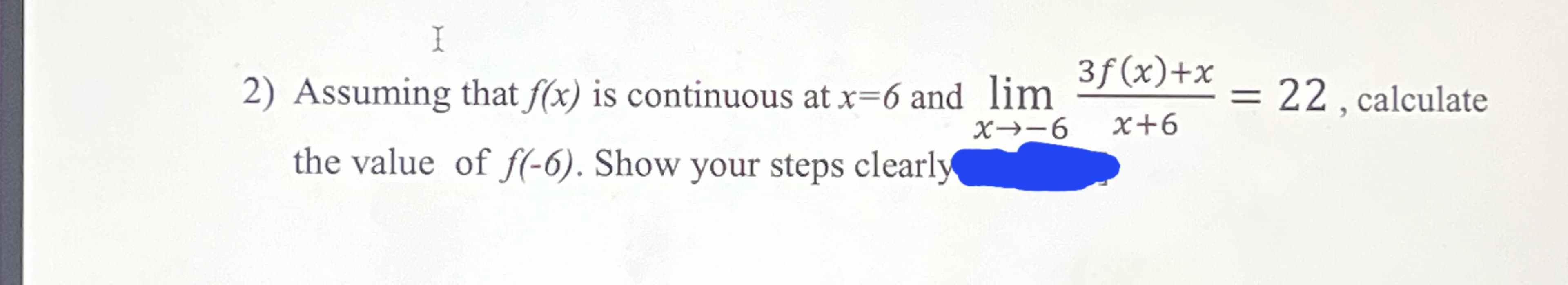 I
2) Assuming that f(x) is continuous at x=6 and lim
x→−6
the value of f(-6). Show your steps clearly
3f(x)+x
x+6
= 22, calculate