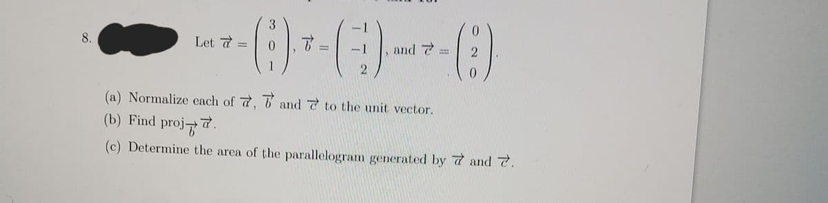 3
0.
8.
Let a
1
and
2
(a) Normalize each of 7, 6 and to the unit vector.
(b) Find proj7
(c) Determine the area of the parallelogram generated by d and 7.
