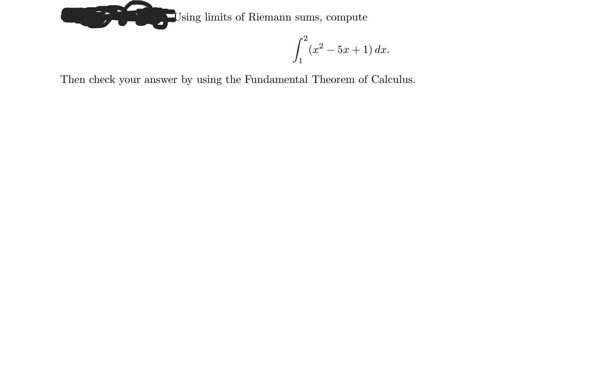 Using limits of Riemann sums, compute
(г? — 5а + 1) dx.
Then check your answer by using the Fundamental Theorem of Calculus.
