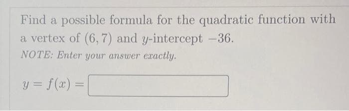 Find a possible formula for the quadratic function with
a vertex of (6, 7) and y-intercept -36.
NOTE: Enter your answer exactly.
y = f(x) =
