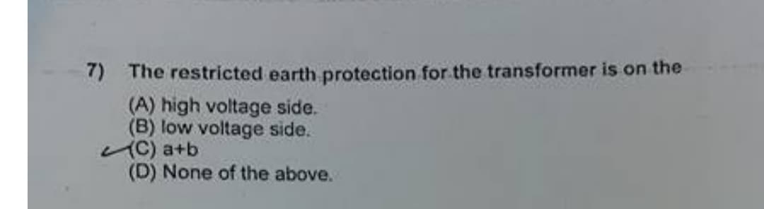 7) The restricted earth protection for the transformer is on the
(A) high voltage side.
(B) low voltage side.
(C) a+b
(D) None of the above.
