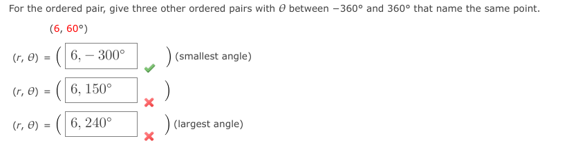 For the ordered pair, give three other ordered pairs with e between -360° and 360° that name the same point.
(6, 60°)
(r, 8) = ( 6, – 300°
(smallest angle)
-
(r, 8) = (| 6, 150°
(r, 8) = (| 6, 240°
(largest angle)

