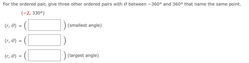 For the ordered pair, give three other ordered pairs with 0 between -360° and 360° that name the same point.
(-2, 330°)
(r, 0)
(smallest angle)
(r, 0)
(r, 0) =
(largest angle)
