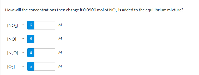 How will the concentrations then change if 0.0500 mol of NO2 is added to the equilibrium mixture?
[NO2]
M
[NO]
M
[N2O]
M
[02]
i
M
