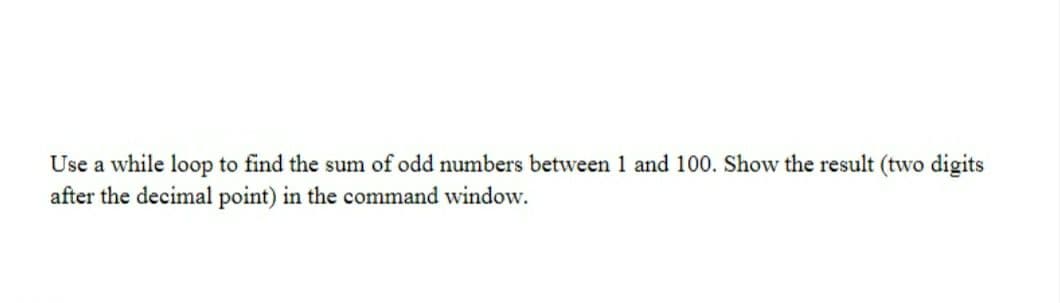 Use a while loop to find the sum of odd numbers between 1 and 100. Show the result (two digits
after the decimal point) in the command window.
