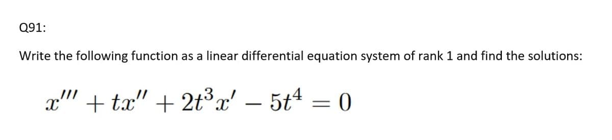 Q91:
Write the following function as a linear differential equation system of rank 1 and find the solutions:
x" + tx" + 2t³x' – 5tª = 0
