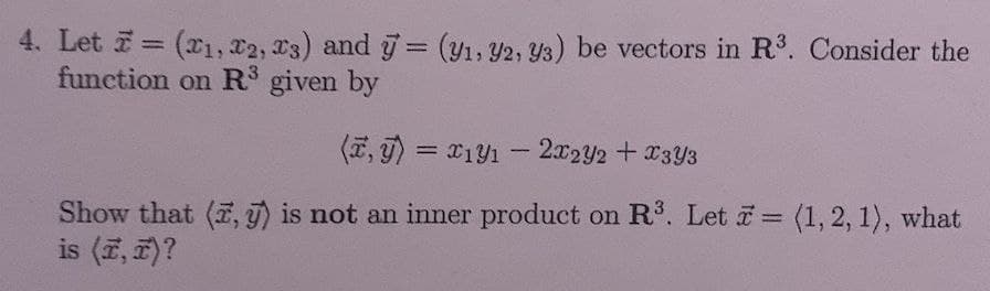 4. Let (x1, T2, T3) and = (y1, Y2, Y3) be vectors in R. Consider the
function on R given by
%3D
%3D
(7, T) = x1y1 -2x2Y2 +x3Y3
Show that (, j) is not an inner product on R. Let i = (1, 2, 1), what
is (7, 7)?
%3D
