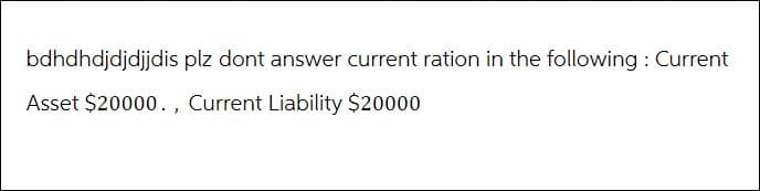 bdhdhdjdjdjjdis plz dont answer current ration in the following: Current
Asset $20000., Current Liability $20000