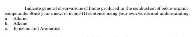 Indicate general observations of flame produced in the combustion of below organic
compounds. State your answers in one (1) sentence using your own words and understanding.
a. Alkane
b. Alkene
c.
Benzene and Aromatics
