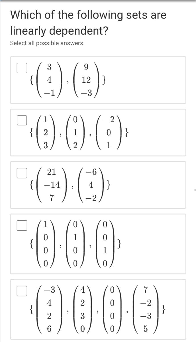 Which of the following sets are
linearly dependent?
Select all possible answers.
3
9
4
12 |}
3
-2
{ 2
1
}
3
1
21
{
-14
}
7
000
0000
{
}
-3
7
4
{
2
-2
}
-3
