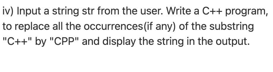 iv) Input a string str from the user. Write a C++ program,
to replace all the occurrences(if any) of the substring
"C++" by "CPP" and display the string in the output.
