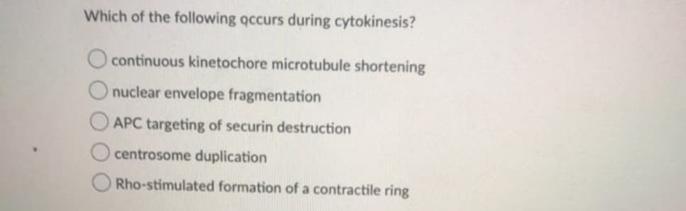 Which of the following occurs during cytokinesis?
continuous kinetochore microtubule shortening
nuclear envelope fragmentation
APC targeting of securin destruction
centrosome duplication
Rho-stimulated formation of a contractile ring
OOO0
