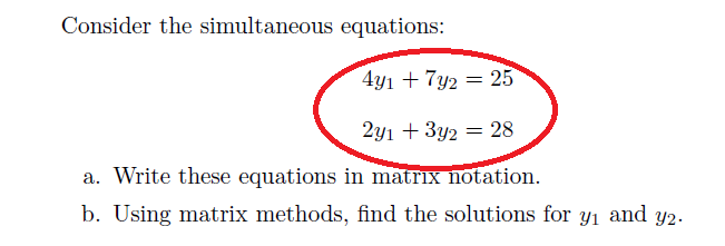 Consider the simultaneous equations:
4y1 + 7y2 = 25
2y1 + 3y2 = 28
a. Write these equations in matrix notation.
b. Using matrix methods, find the solutions for y1 and y2.
