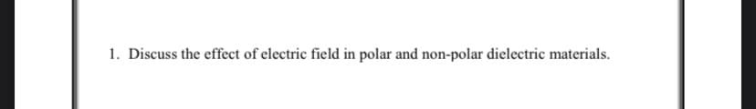 1. Discuss the effect of electric field in polar and non-polar dielectric materials.
