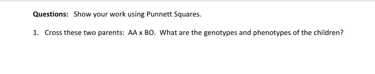 Questions: Show your work using Punnett Squares.
1. Cross these two parents: AA x BO. What are the genotypes and phenotypes of the children?
