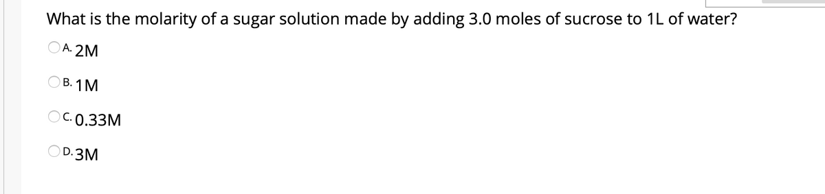 What is the molarity of a sugar solution made by adding 3.0 moles of sucrose to 1L of water?
O A. 2M
ОВ. 1 М
OC.0.33M
D.
OD.3M
