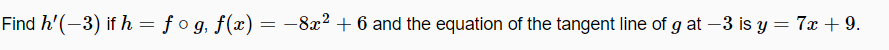 Find h'(-3) if h = f o g, f(x) = -8x? + 6 and the equation of the tangent line of g at -3 is y = 7x + 9.
