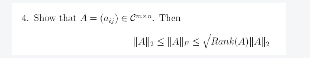 4. Show that A =
(aj) Cmxn. Then
|| A||2 ≤ || A||F ≤ √ Rank(A)|| A||2