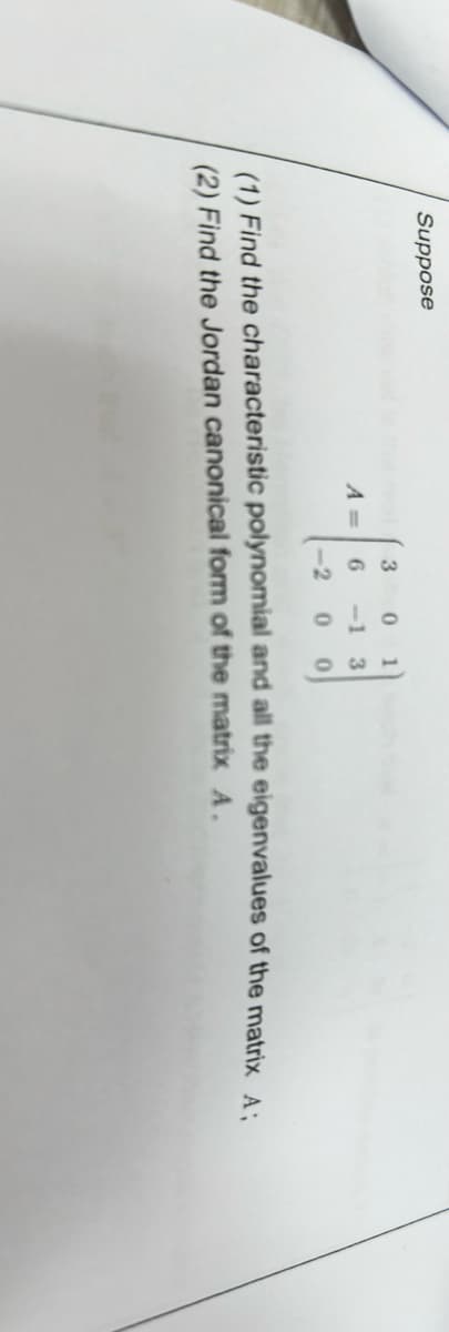 Suppose
A=
0 1
-1 3
-2 0 0
3
6
(1) Find the characteristic polynomial and all the eigenvalues of the matrix A;
(2) Find the Jordan canonical form of the matrix A.