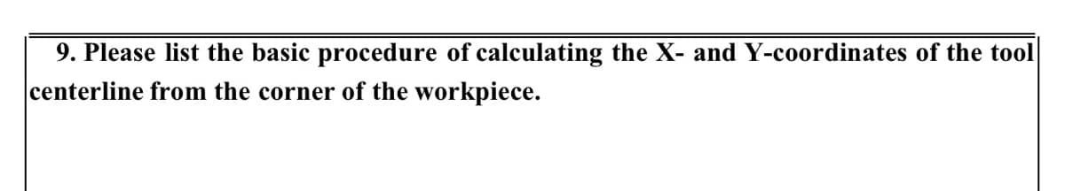 9. Please list the basic procedure of calculating the X- and Y-coordinates of the tool
centerline from the corner of the workpiece.