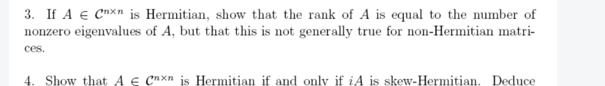 3. If A € Cnxn is Hermitian, show that the rank of A is equal to the number of
nonzero eigenvalues of A, but that this is not generally true for non-Hermitian matri-
ces.
4. Show that A e Cnxn is Hermitian if and only if iA is skew-Hermitian. Deduce