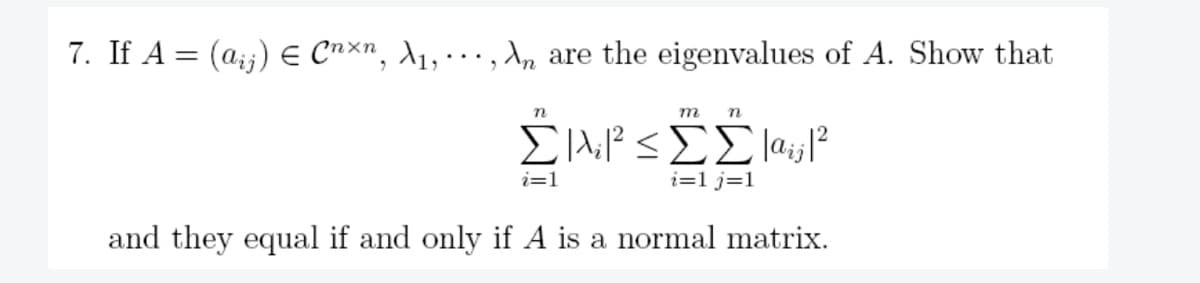 7. If A = (a,j) € Cnxn, A₁,..., n are the eigenvalues of A. Show that
n
m n
Σιλβ≤ΣΣΙ;;|2
i=1j=1
i=1
and they equal if and only if A is a normal matrix.