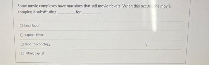 Some movie complexes have machines that sell movie tickets. When this occurs, the movie
complex is substituting
for
Oland; labor
capital; labor
O labor; technology
O labor; capital