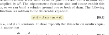 ultiplied by w. The trigonometric functions sine and cosine exhibit this
DI, so we can build a solution around one or both of them. The folloving
function is a sohution to the differential equation:
x(t) = A cos (st + d6)
(15.6)
A, o, and o are constants. To show explicitly that this solu ion satisfies Equa-
5, notice that
dx
d
