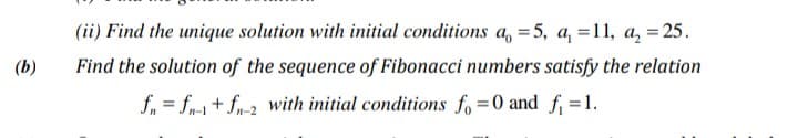 (ii) Find the unique solution with initial conditions a, = 5, a, =11, a, = 25.
(b)
Find the solution of the sequence of Fibonacci numbers satisfy the relation
f, = fr-1+ fr-2 with initial conditions fo =0 and f =1.
