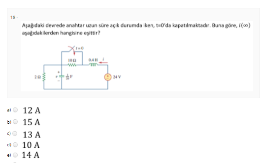 18 -
Aşağıdaki devrede anahtar uzun süre açık durumda iken, t=0'da kapatılmaktadır. Buna göre, i (c0)
aşağıdakilerden hangisine eşittir?
04H
ww
20
24 V
a)
12 A
b)O 15 A
c)
13 А
d)
10 A
e)
14 A
