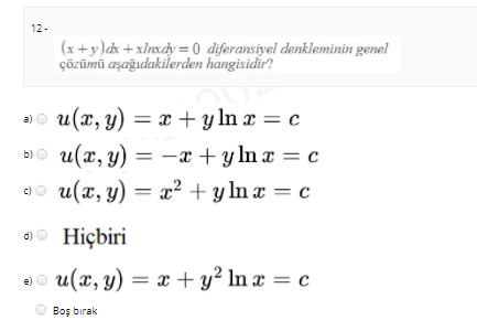 12-
(x +y)dk +xlnxdy = 0 diferansiyel denkleminin genel
çözümü aşağıdakilerden hangisidir?
и(х, у) — т +у In x 3D с
b)O u(x, y) = -x + y lnx = c
%3D
u(х, у) —
x? + y ln a = c
c)
a)o Hiçbiri
u(x, y) = x + y² In x = c
e)
Boş bırak
