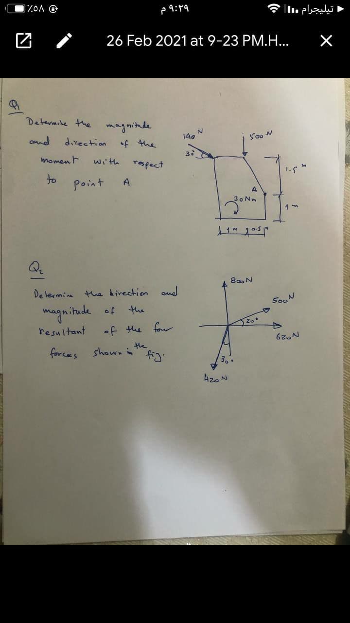 p 9:19
تيليجرام l|
26 Feb 2021 at 9-23 PM.H...
Determike Hhe
magnitude
140
Soo N
ond
direction
momenF
with
rapect
1.5
to
Point
A
A
30 Nm
800 N
De lermie tue direction and
the
magnitade of
resultant
of the for
620N
forces
the
shown i
3..
420 N
