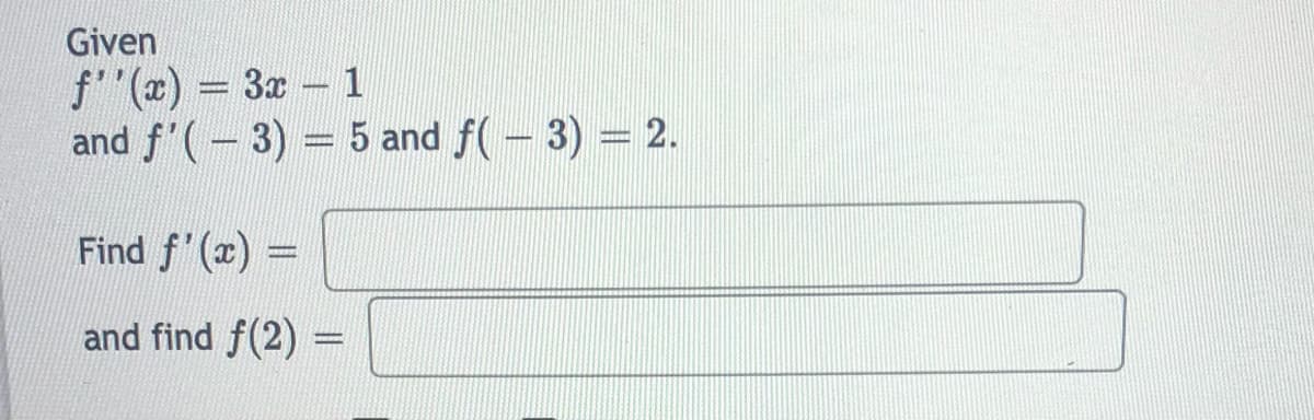 Given
f'"(x) 3x- 1
and f'(-3) = 5 and f(- 3) = 2.
Find f'(x) =
and find f(2) =
%3D
