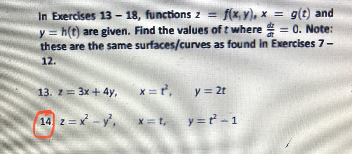In Exercises 13 - 18, functions z
y h(t) are gilven. Find the values of t where = 0. Note:
these are the same surfaces/curves as found in Exercises 7-
= f(x, y), x = g(t) and
%3D
12.
13. z = 3x +4y,
x = t,
y = 2t
14 z=x-y,
x= t,
y =t-1
