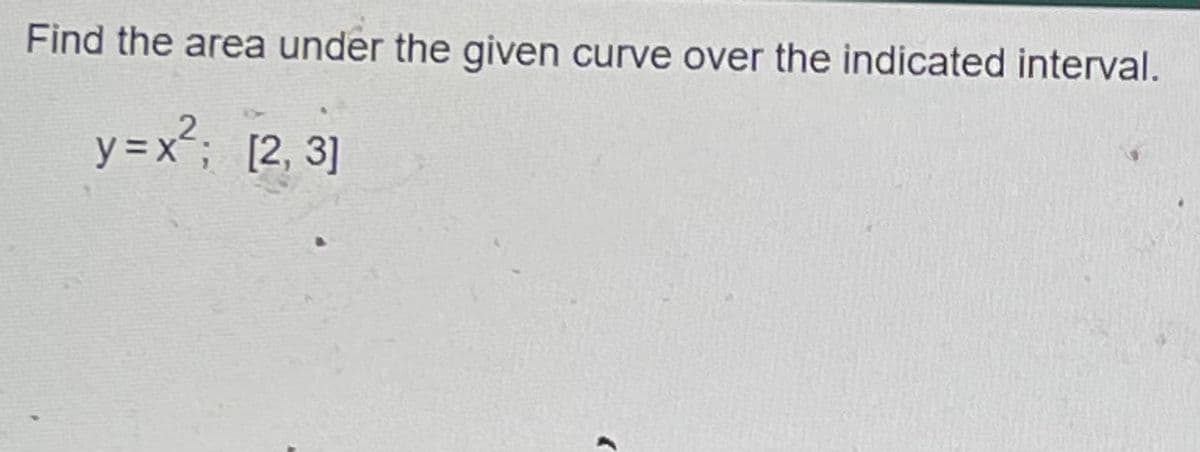 Find the area under the given curve over the indicated interval.
y =x; [2, 3]
