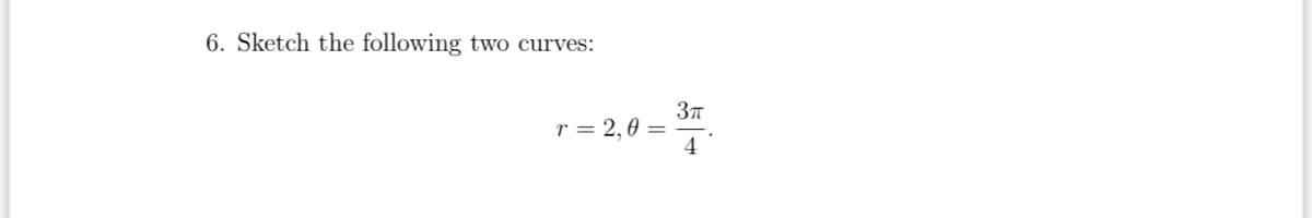 6. Sketch the following two curves:
r = 2,0 =
55+
3π
4