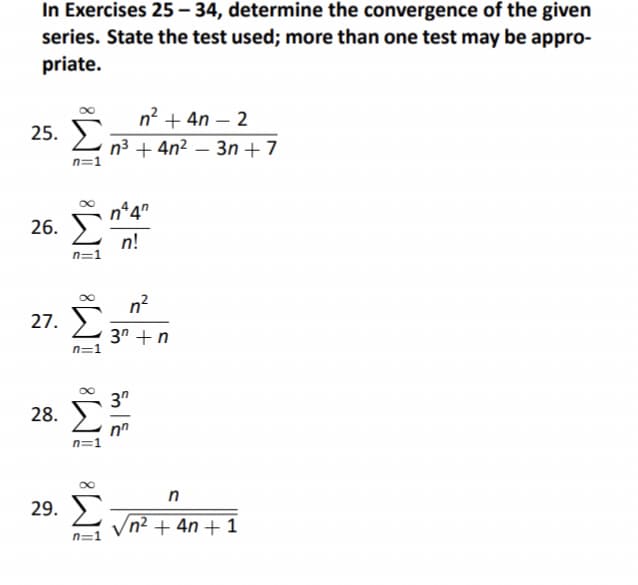 In Exercises 25 – 34, determine the convergence of the given
series. State the test used; more than one test may be appro-
priate.
25. Σ
n=1
26. Σ
n=1
27. Σ
n=1
28.
8
n=1
29. Σ
n=1
n' + 4n – 2
η3 + 4n2 – 3η + 7
ntam
n!
n²
3η τη
3″
n
/n2 + 4n + 1