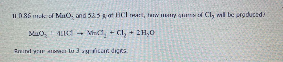 If 0.86 mole of MnO, and 52.5 g of HCl react, how many grams of Cl, will be produced?
MnO, + 4HCl
MnCl, + Cl, + 2 H,O
Round your answer to 3 significant digits.
