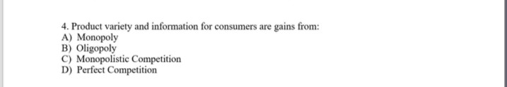 4. Product variety and information for consumers are gains from:
A) Monopoly
B) Oligopoly
C) Monopolistic Competition
D) Perfect Competition