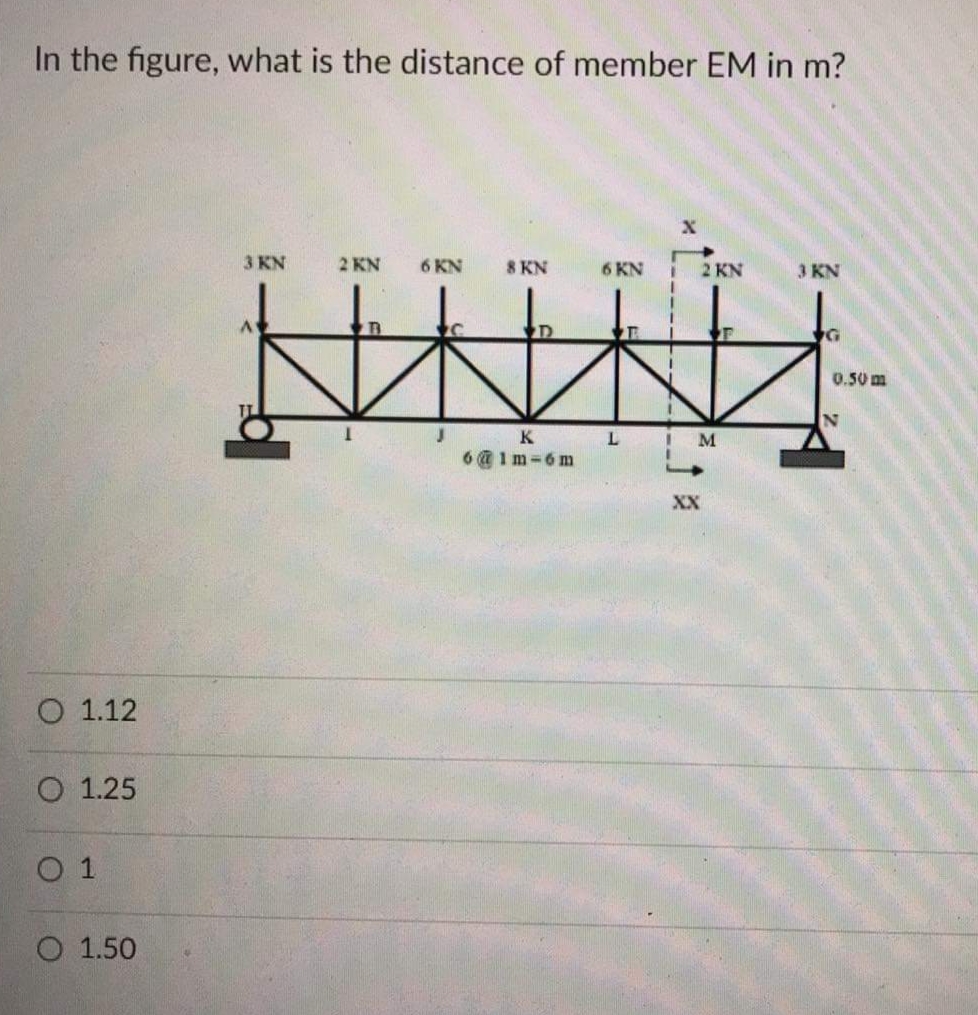 In the figure, what is the distance of member EM in m?
3 KN
2 KN
6 KN
8 KN
6 KN
2 KN
3 KN
0.50 m
K
M
6@ 1m-6m
XX
O 1.12
O 1.25
O 1
O 1.50
